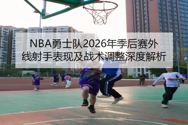 NBA勇士队2026年季后赛外线射手表现及战术调整深度解析